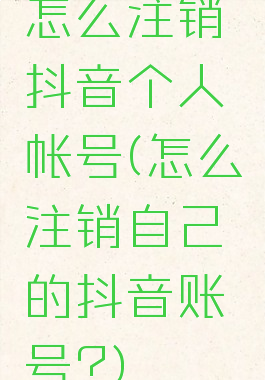 怎么注销抖音个人帐号(怎么注销自己的抖音账号?)