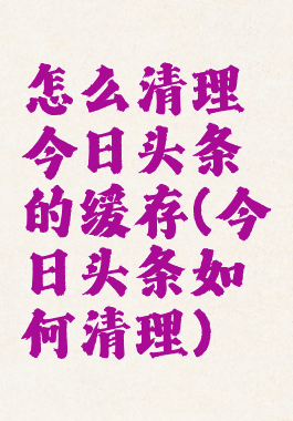 怎么清理今日头条的缓存(今日头条如何清理)