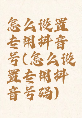 怎么设置专用抖音号(怎么设置专用抖音号码)