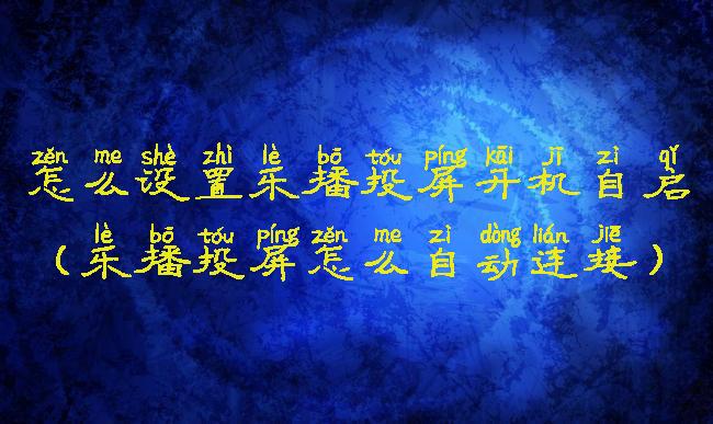 怎么设置乐播投屏开机自启(乐播投屏怎么自动连接)