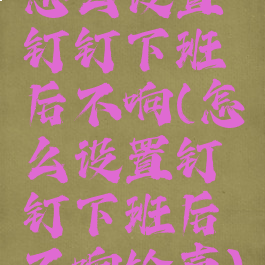 怎么设置钉钉下班后不响(怎么设置钉钉下班后不响铃声)