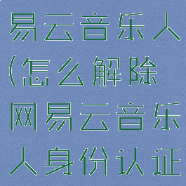 怎么解除网易云音乐人(怎么解除网易云音乐人身份认证)