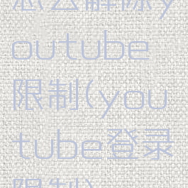 怎么解除youtube限制(youtube登录限制)