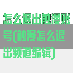 怎么退出触漫账号(触漫怎么退出频道编辑)