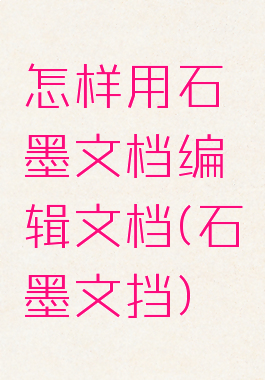 怎样用石墨文档编辑文档(石墨文挡)