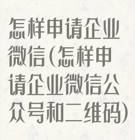 怎样申请企业微信(怎样申请企业微信公众号和二维码)