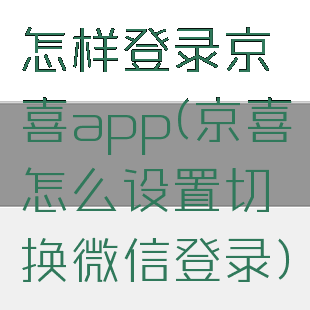 怎样登录京喜app(京喜怎么设置切换微信登录)