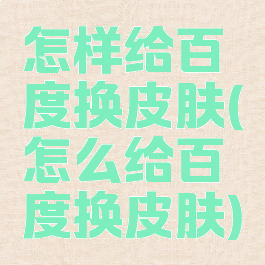 怎样给百度换皮肤(怎么给百度换皮肤)