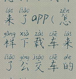 怎样下载车来了app(怎样下载车来了公交车的软件)