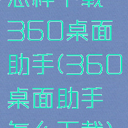 怎样下载360桌面助手(360桌面助手怎么下载)
