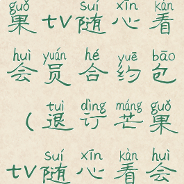 怎样取消芒果tv随心看会员合约包(退订芒果tv随心看会员)