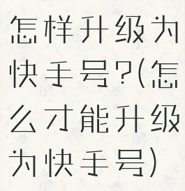 怎样升级为快手号?(怎么才能升级为快手号)
