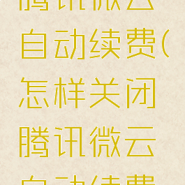 怎样关闭腾讯微云自动续费(怎样关闭腾讯微云自动续费会员)