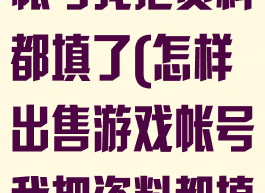 怎样出售游戏帐号我把资料都填了(怎样出售游戏帐号我把资料都填了一遍)