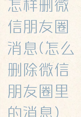 怎样删微信朋友圈消息(怎么删除微信朋友圈里的消息)