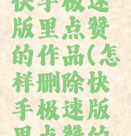 怎样删除快手极速版里点赞的作品(怎样删除快手极速版里点赞的视频)