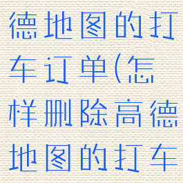 怎样删除高德地图的打车订单(怎样删除高德地图的打车订单记录)