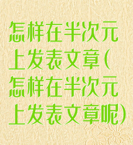 怎样在半次元上发表文章(怎样在半次元上发表文章呢)