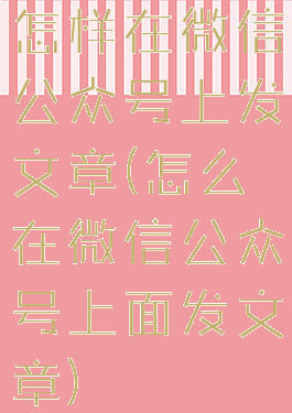 怎样在微信公众号上发文章(怎么在微信公众号上面发文章)