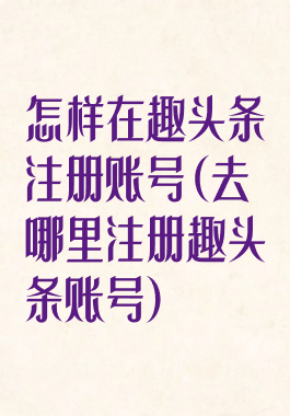 怎样在趣头条注册账号(去哪里注册趣头条账号)