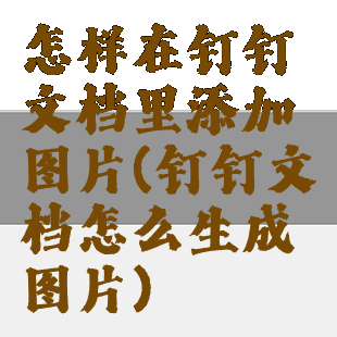 怎样在钉钉文档里添加图片(钉钉文档怎么生成图片)