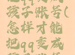 怎样才能把qq变成孩子账号(怎样才能把qq变成孩子账号登录)