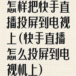 怎样把快手直播投屏到电视上(快手直播怎么投屏到电视机上)