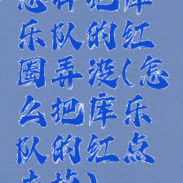 怎样把库乐队的红圈弄没(怎么把库乐队的红点去掉)