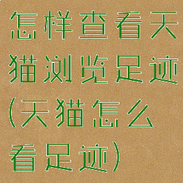 怎样查看天猫浏览足迹(天猫怎么看足迹)