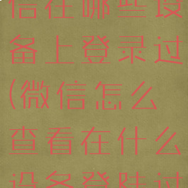 怎样查看微信在哪些设备上登录过(微信怎么查看在什么设备登陆过)