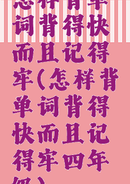 怎样背单词背得快而且记得牢(怎样背单词背得快而且记得牢四年级)