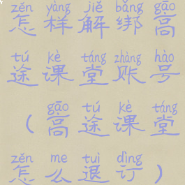 怎样解绑高途课堂账号(高途课堂怎么退订)