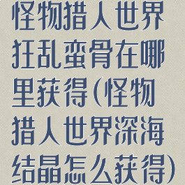 怪物猎人世界狂乱蛮骨在哪里获得(怪物猎人世界深海结晶怎么获得)