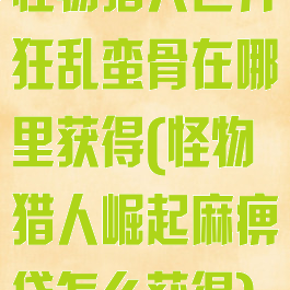 怪物猎人世界狂乱蛮骨在哪里获得(怪物猎人崛起麻痹袋怎么获得)
