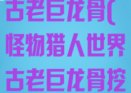 怪物猎人世界古老巨龙骨(怪物猎人世界古老巨龙骨挖不出来)