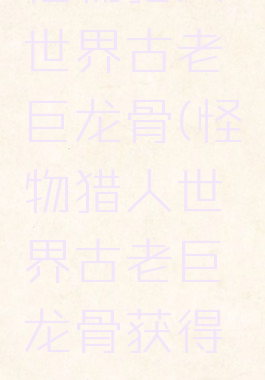 怪物猎人世界古老巨龙骨(怪物猎人世界古老巨龙骨获得途径)