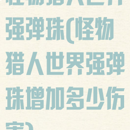 怪物猎人世界强弹珠(怪物猎人世界强弹珠增加多少伤害)