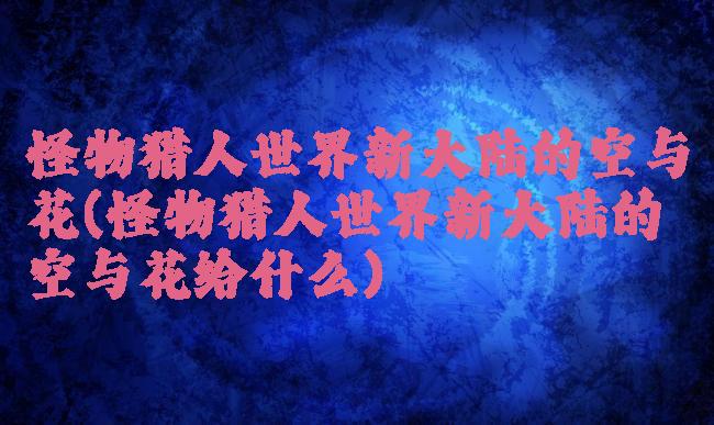 怪物猎人世界新大陆的空与花(怪物猎人世界新大陆的空与花给什么)