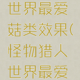 怪物猎人世界最爱菇类效果(怪物猎人世界最爱香菇效果)