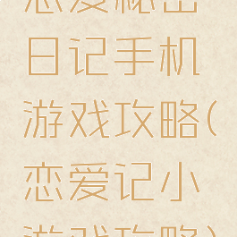 恋爱秘密日记手机游戏攻略(恋爱记小游戏攻略)