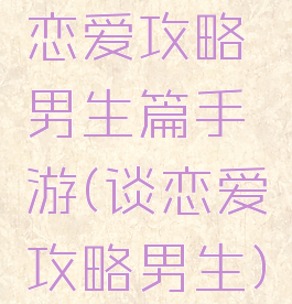 恋爱攻略男生篇手游(谈恋爱攻略男生)