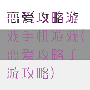 恋爱攻略游戏手机游戏(恋爱攻略手游攻略)