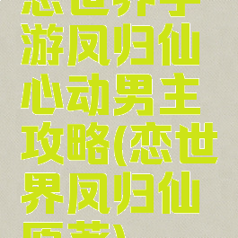 恋世界手游凤归仙心动男主攻略(恋世界凤归仙原著)