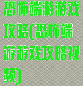恐怖端游游戏攻略(恐怖端游游戏攻略视频)