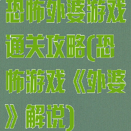 恐怖外婆游戏通关攻略(恐怖游戏《外婆》解说)