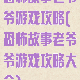 恐怖故事老爷爷游戏攻略(恐怖故事老爷爷游戏攻略大全)