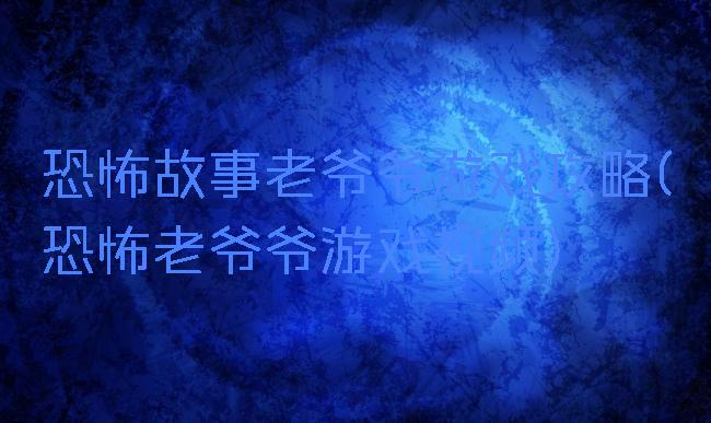 恐怖故事老爷爷游戏攻略(恐怖老爷爷游戏视频)