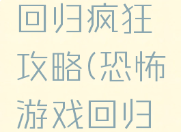 恐怖游戏回归疯狂攻略(恐怖游戏回归疯狂剧情)