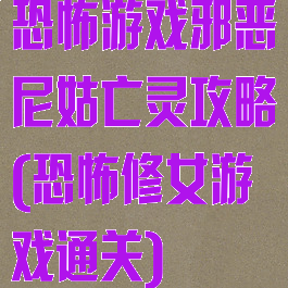 恐怖游戏邪恶尼姑亡灵攻略(恐怖修女游戏通关)