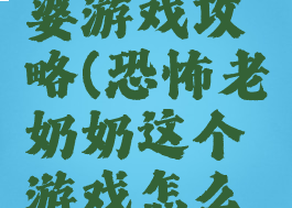 恐怖老太婆游戏攻略(恐怖老奶奶这个游戏怎么通关)